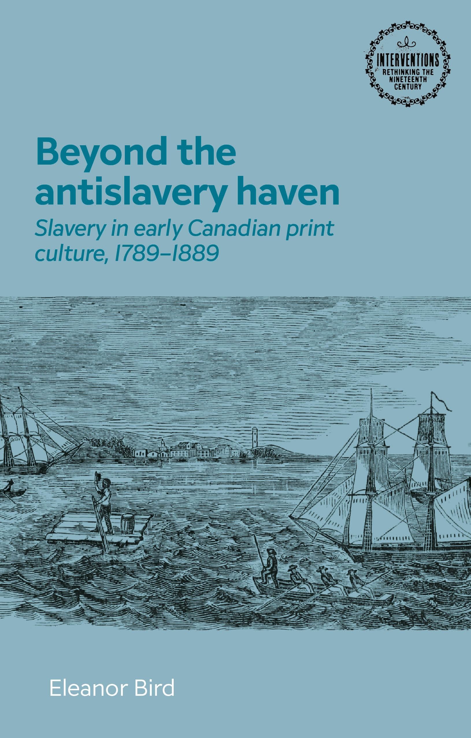 Beyond the antislavery haven: Slavery in early Canadian print culture, 1789-1889 (Interventions: Rethinking the Nineteenth Century)
