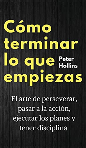 Cómo terminar lo que empiezas: El arte de perseverar, pasar a la acción, ejecutar los planes y tener disciplina