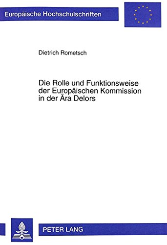 Die Rolle und Funktionsweise der Europäischen Kommission in der Ära Delors (Europäische Hochschulschriften - Reihe XXXI)