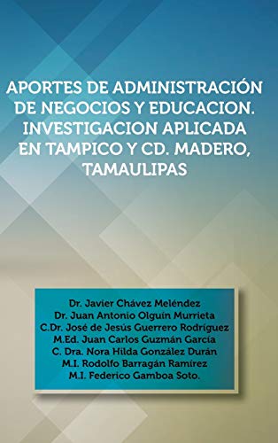 Aportes de Administracion de Negocios y Educacion. Investigacion Aplicada En Tampico y CD. Madero, Tamaulipas: Dr. Javier Chavez Melendez, Dr. Juan an