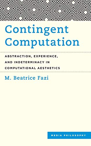 Contingent Computation: Abstraction, Experience, and Indeterminacy in Computational Aesthetics (Media Philosophy)