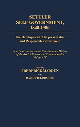 Settler Self-Government 1840-1900: The Development of Representative and Responsible Government; Select Documents on the Constitutional History of the ... OF THE BRITISH EMPIRE AND COMMONWEALTH)