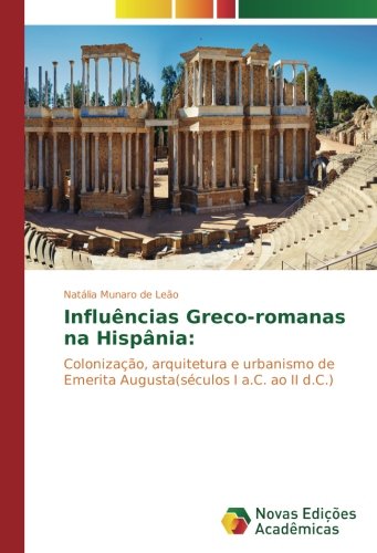 Influências Greco-romanas na Hispânia:: Colonização, arquitetura e urbanismo de Emerita Augusta(séculos I a.C. ao II d.C.)