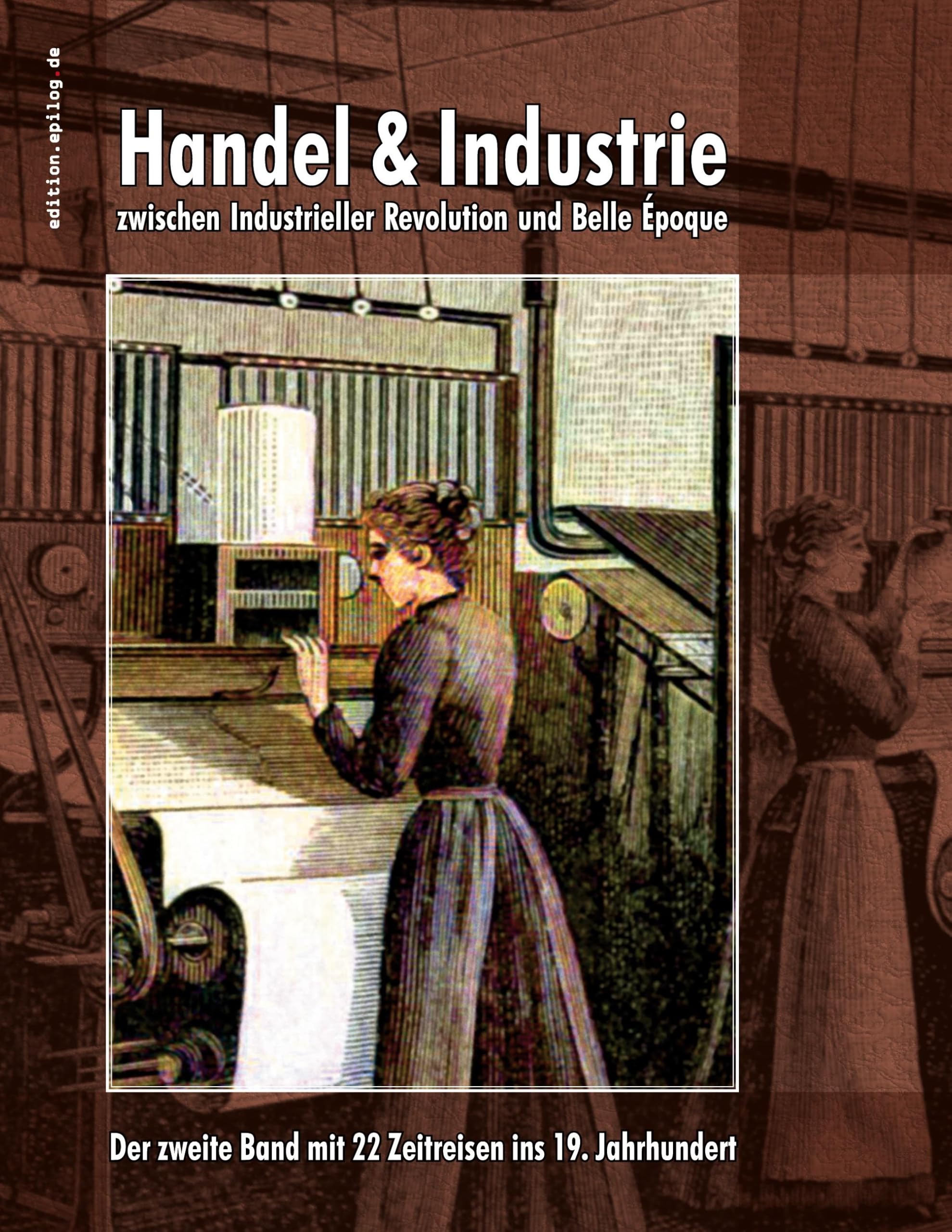Handel & Industrie zwischen Industrieller Revolution und Belle Époque: Der zweite Band mit 22 Zeitreisen ins 19. Jahrhundert (edition.epilog.de)