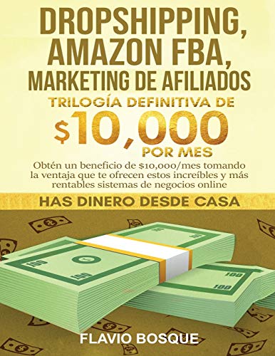 Dropshipping, Amazon FBA, Marketing de Afiliados: Trilogía Definitiva de $10,000 POR MES Obtén un beneficio de $10,000/mes tomando la ventaja que te ... y más rentables sistemas de negocios online