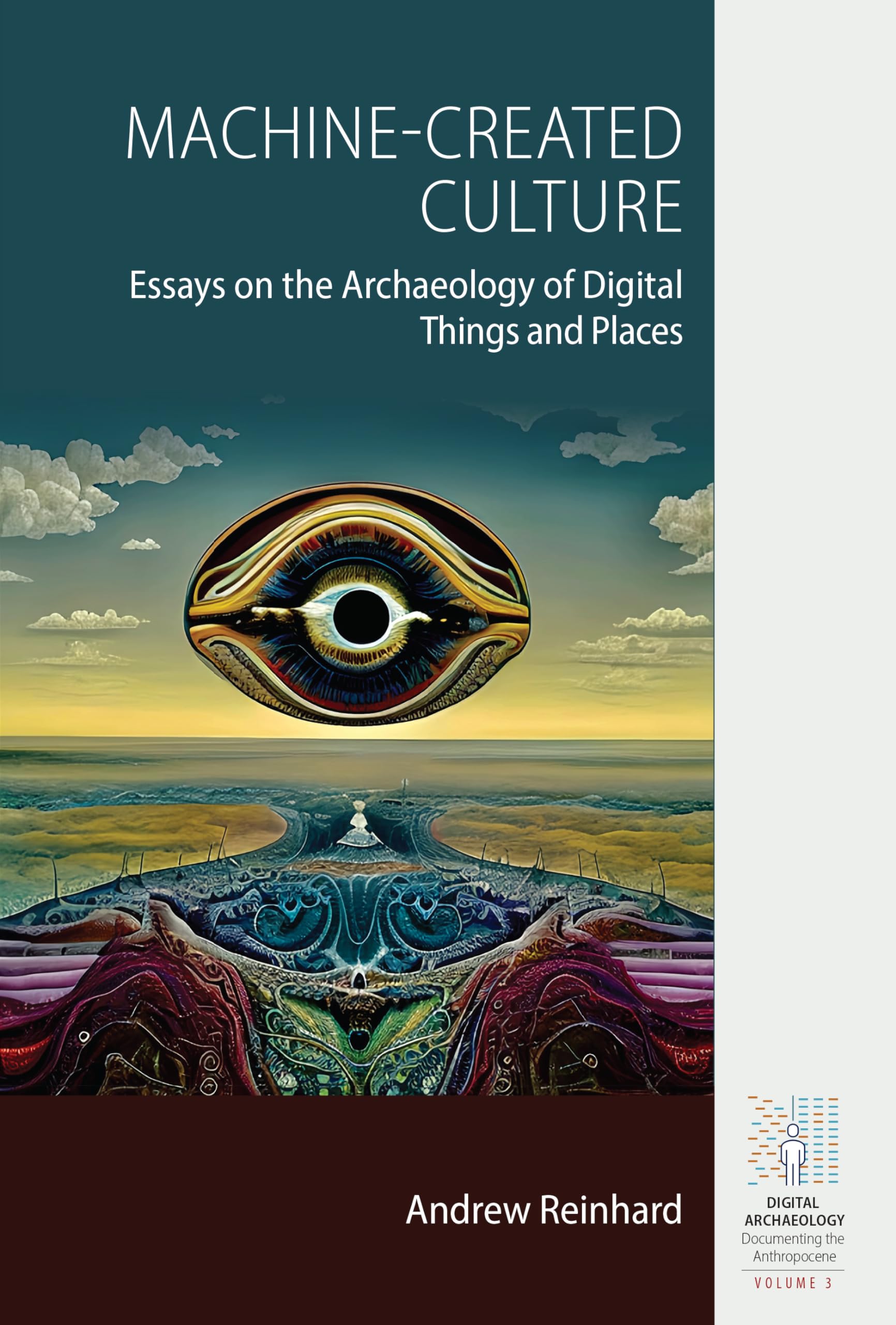 Machine-Created Culture: Essays on the Archaeology of Digital Things and Places (Digital Archaeology: Documenting the Anthropocene, 3)
