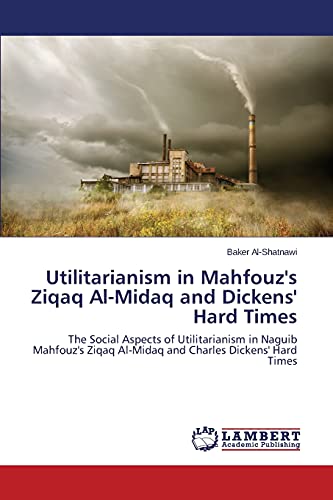 Utilitarianism in Mahfouz's Ziqaq Al-Midaq and Dickens' Hard Times: The Social Aspects of Utilitarianism in Naguib Mahfouz's Ziqaq Al-Midaq and Charles Dickens' Hard Times