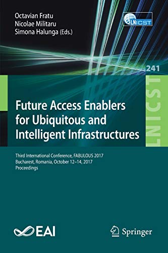 Future Access Enablers for Ubiquitous and Intelligent Infrastructures: Third International Conference, FABULOUS 2017, Bucharest, Romania, October ... and Telecommunications Engineering, Band 241)
