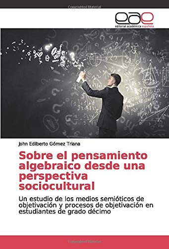 Sobre el pensamiento algebraico desde una perspectiva sociocultural: Un estudio de los medios semióticos de objetivación y procesos de objetivación en estudiantes de grado décimo