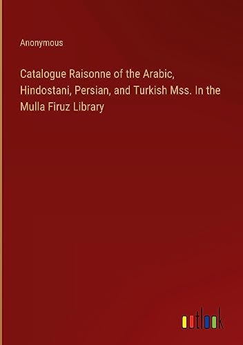 Catalogue Raisonne of the Arabic, Hindostani, Persian, and Turkish Mss. In the Mulla Firuz Library