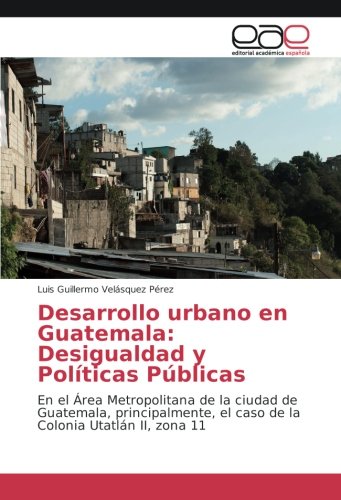 Desarrollo urbano en Guatemala: Desigualdad y Políticas Públicas: En el Área Metropolitana de la ciudad de Guatemala, principalmente, el caso de la Colonia Utatlán II, zona 11