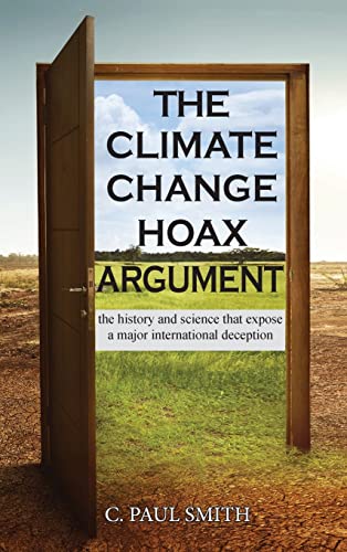 Smith, C. Paul The Climate Change Hoax Argument, The History And Science That Expose A Major International Deception