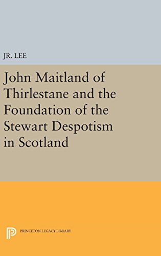 John Maitland of Thirlestane and the Foundation of the Stewart Despotism in Scotland (Princeton Studies in History)