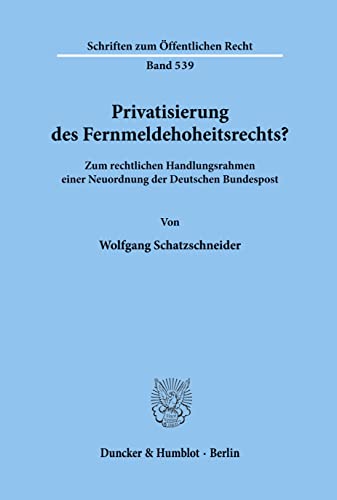 Privatisierung des Fernmeldehoheitsrechts?: Zum rechtlichen Handlungsrahmen einer Neuordnung der Deutschen Bundespost. (Schriften Zum Offentlichen Recht, 539)