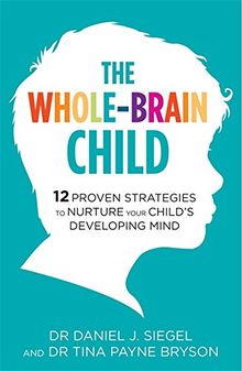 The Whole-Brain Child: 12 Proven Strategies to Nurture Your Child’s Developing Mind