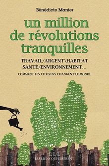 Un million de révolutions tranquilles : travail, environnement, santé, argent, habitat... : comment les citoyens transforment le monde