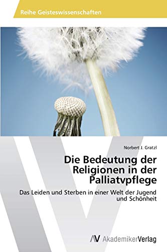 Die Bedeutung der Religionen in der Palliatvpflege: Das Leiden und Sterben in einer Welt der Jugend und Schönheit
