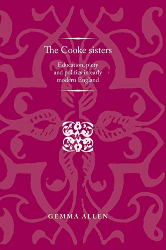 The Cooke Sisters: Education, Piety and Politics in Early Modern England (Politics, Culture and Society in Early Modern Britain)