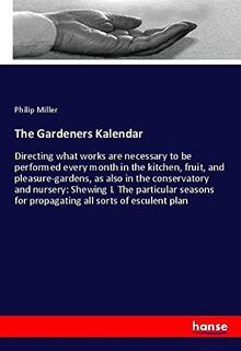 The Gardeners Kalendar: Directing what works are necessary to be performed every month in the kitchen, fruit, and pleasure-gardens, as also in the ... for propagating all sorts of esculent plan