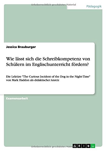 Wie lässt sich die Schreibkompetenz von Schülern im Englischunterricht fördern?: Die Lektüre The Curious Incident of the Dog in the Night-Time von Mark Haddon als didaktischer Anreiz