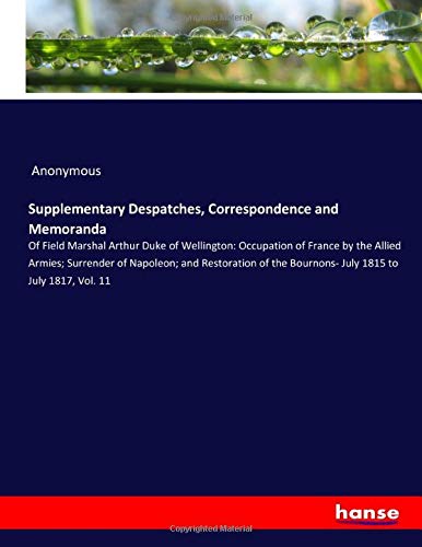 Supplementary Despatches, Correspondence and Memoranda: Of Field Marshal Arthur Duke of Wellington: Occupation of France by the Allied Armies; ... the Bournons- July 1815 to July 1817, Vol. 11