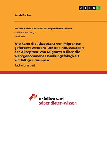 Wie kann die Akzeptanz von Migranten gefördert werden? Die Beeinflussbarkeit der Akzeptanz von Migranten über die wahrgenommene Handlungsfähigkeit vielfältiger Gruppen