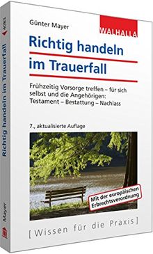 Richtig handeln im Trauerfall: Vorsorge treffen zu Lebzeiten für sich selbst und andere; Kostspielige Fehler vermeiden; Walhalla Rechtshilfen