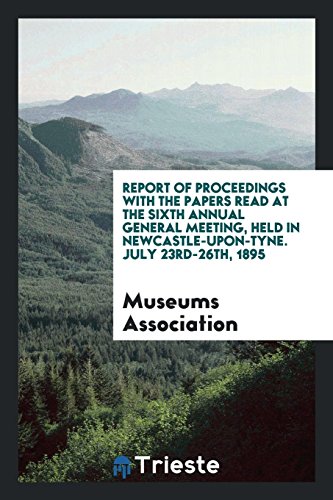 Report of Proceedings with the Papers Read at the Sixth Annual General Meeting, Held in Newcastle-Upon-Tyne. July 23rd-26th, 1895