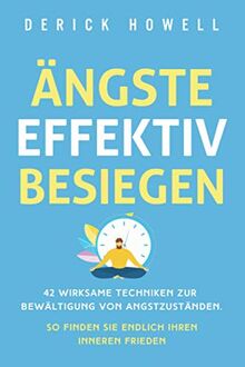 Ängste effektiv besiegen: 42 wirksame Techniken zur Bewältigung von Angstzuständen. So finden Sie endlich Ihren inneren Frieden