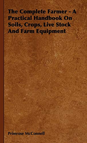 The Complete Farmer - A Practical Handbook on Soils, Crops, Live Stock and Farm Equipment