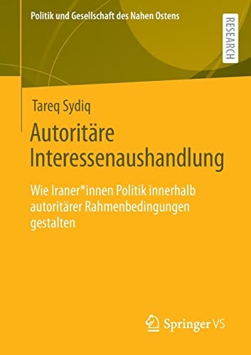 Autoritäre Interessenaushandlung: Wie Iraner*innen Politik innerhalb autoritärer Rahmenbedingungen gestalten (Politik und Gesellschaft des Nahen Ostens)