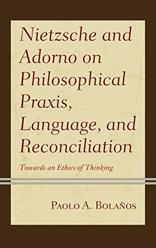 Nietzsche and Adorno on Philosophical Praxis, Language, and Reconciliation: Towards an Ethics of Thinking (Contemporary Studies in Idealism)