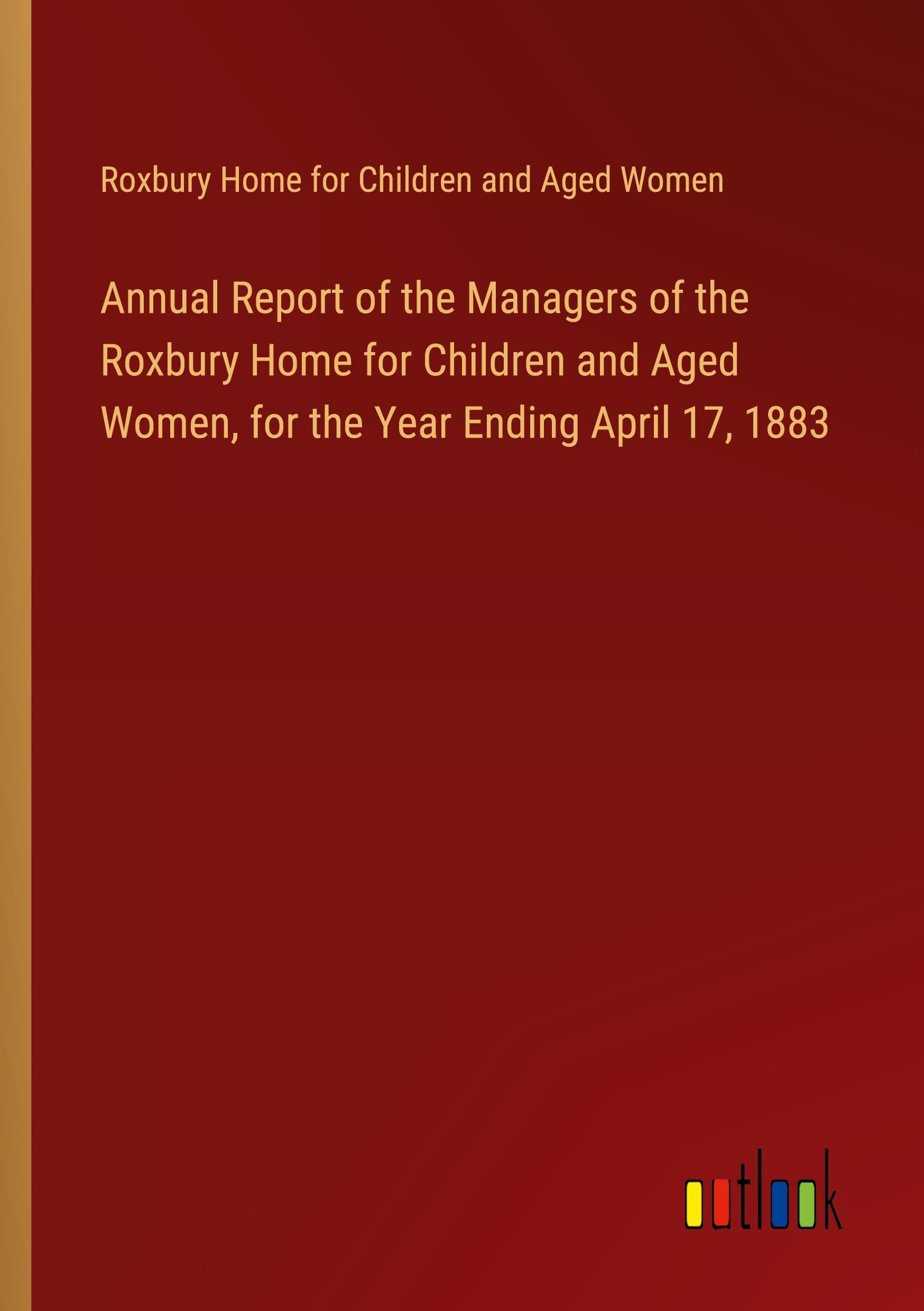 Annual Report of the Managers of the Roxbury Home for Children and Aged Women, for the Year Ending April 17, 1883