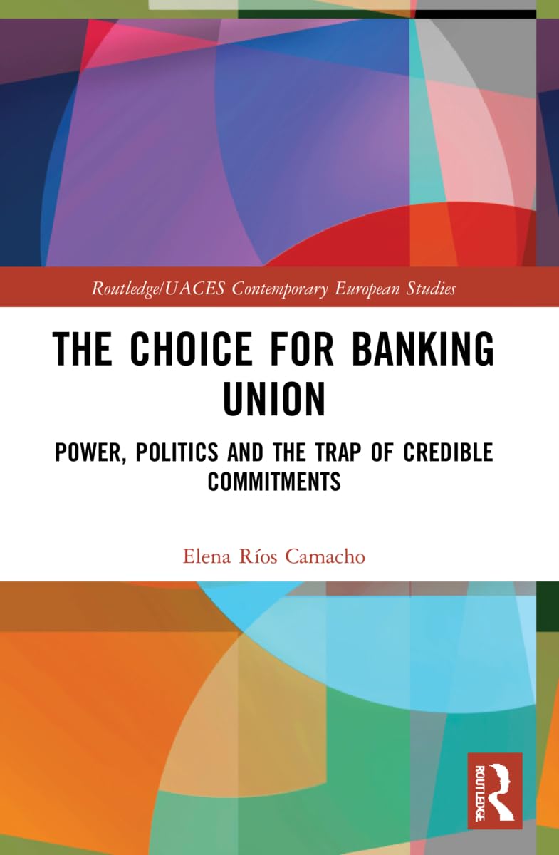 The Choice for Banking Union: Power, Politics and the Trap of Credible Commitments (Routledge/Uaces Contemporary European Studies)