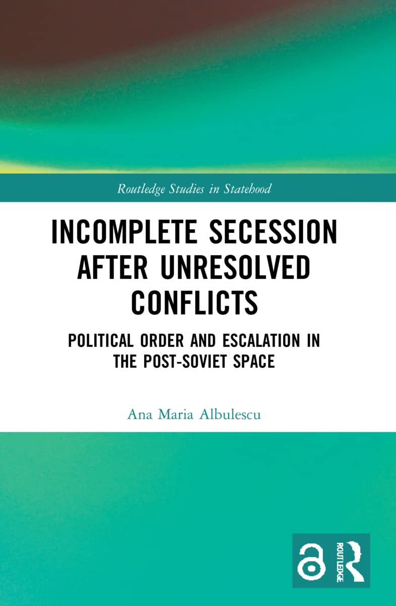 Incomplete Secession after Unresolved Conflicts: Political Order and Escalation in the Post-Soviet Space (Routledge Studies in Statehood)