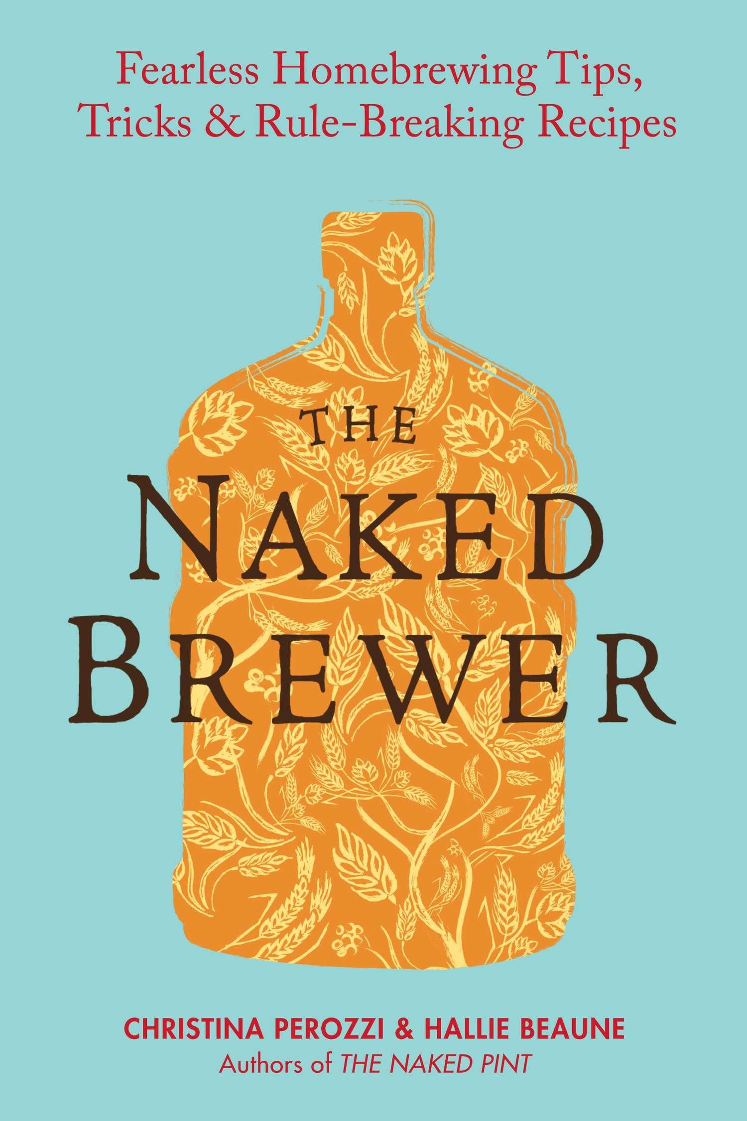 The Naked Brewer: Fearless Homebrewing Tips, Tricks & Rule-breaking Recipes