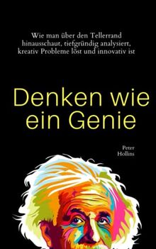 Denken wie ein Genie: Wie man über den Tellerrand hinausschaut, tiefgründig analysiert, kreativ Probleme löst und innovativ ist