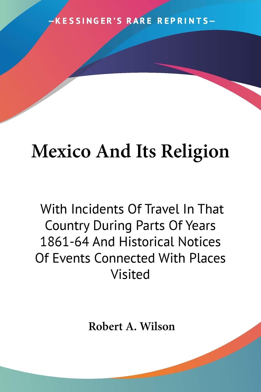 Mexico And Its Religion: With Incidents Of Travel In That Country During Parts Of Years 1861-64 And Historical Notices Of Events Connected With Places Visited