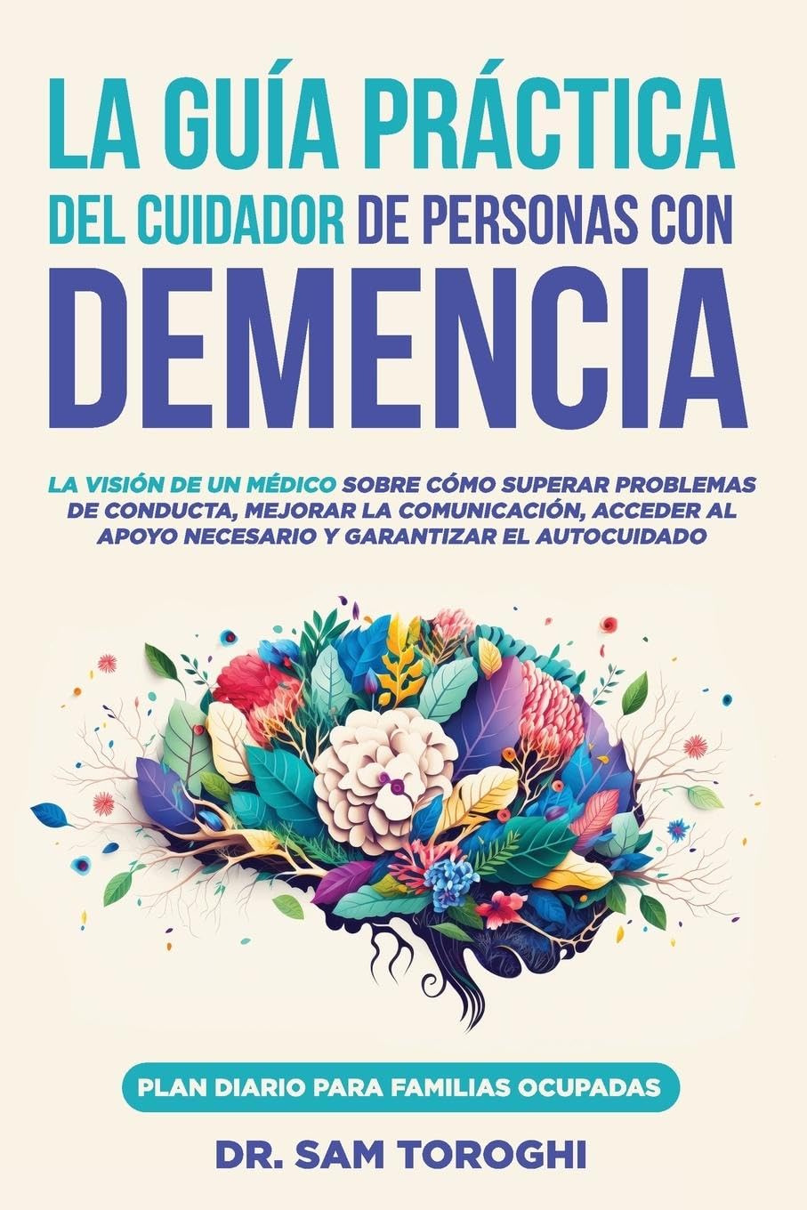 La guía práctica del cuidador de personas con demencia: La visión de un médico sobre cómo superar problemas de conducta, mejorar la comunicación y garantizar el autocuidado.