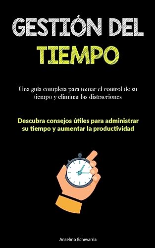 Gestión Del Tiempo: Una guía completa para tomar el control de su tiempo y eliminar las distracciones (Descubra consejos útiles para administrar su tiempo y aumentar la productividad)