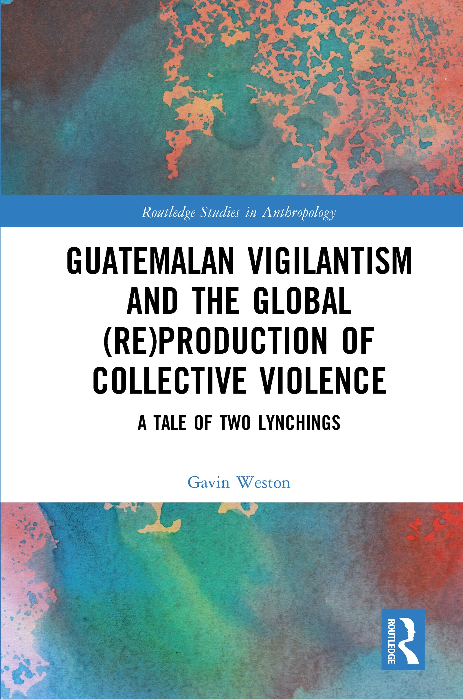 Guatemalan Vigilantism and the Global (Re)Production of Collective Violence: A Tale of Two Lynchings (Routledge Studies in Anthropology)