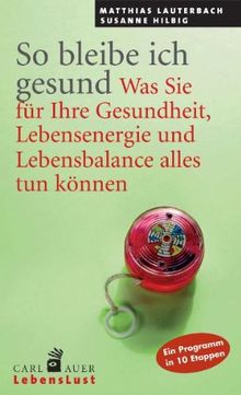 So bleibe ich gesund. Was Sie für Ihre Gesundheit, Lebensenergie und Lebensbalance tun können. Ein Programm in 10 Etappen