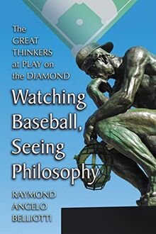Watching Baseball, Seeing Philosophy: The Great Thinkers at Play on the Diamond