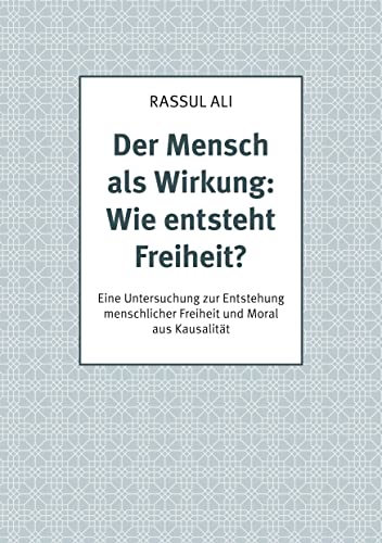 Der Mensch als Wirkung: Wie entsteht Freiheit?: Eine Untersuchung zur Entstehung menschlicher Freiheit und Moral aus Kausalität