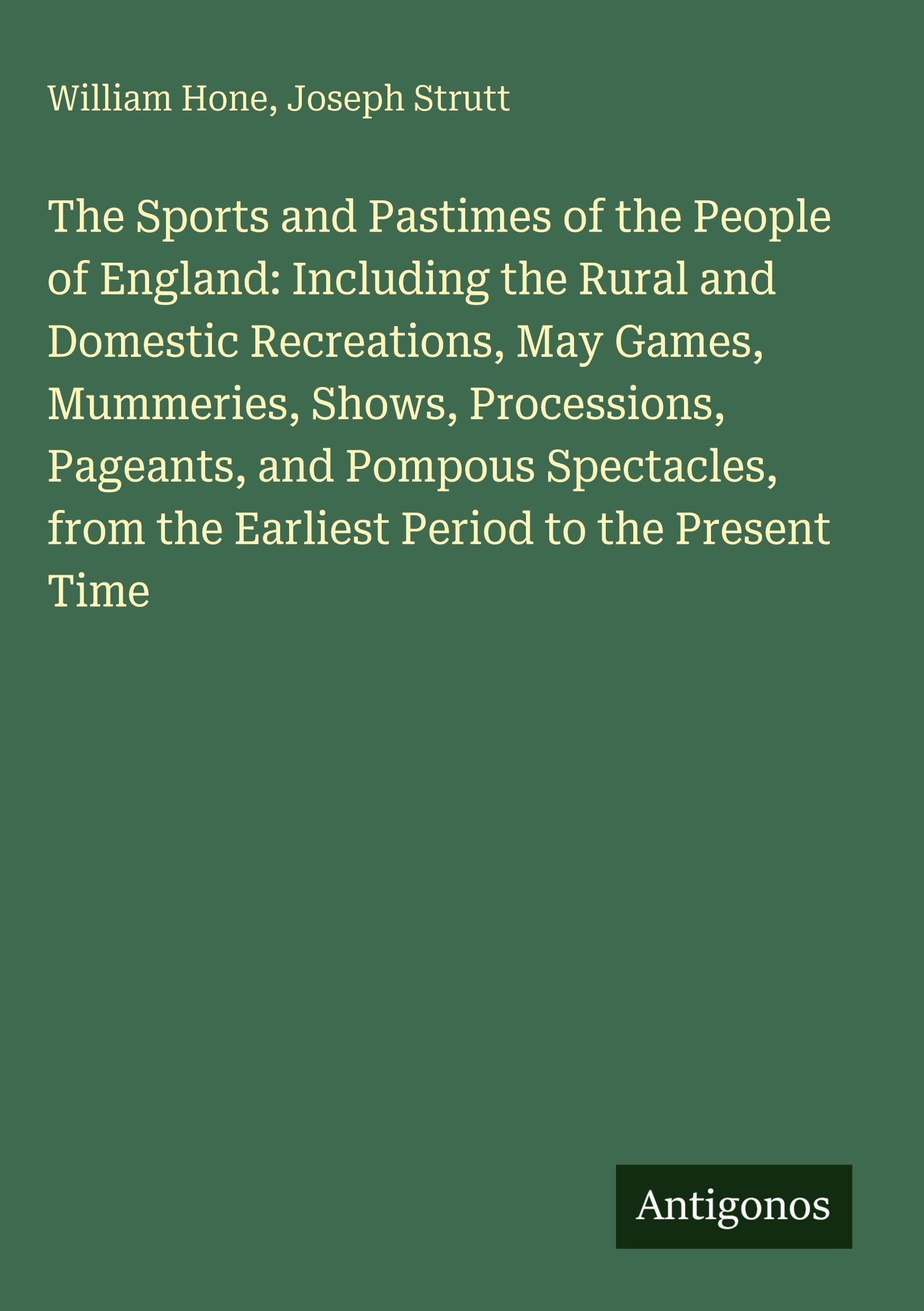 The Sports and Pastimes of the People of England: Including the Rural and Domestic Recreations, May Games, Mummeries, Shows, Processions, Pageants, ... from the Earliest Period to the Present Time