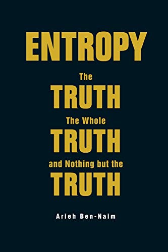 Arieh Ben-Naim Entropy, The Truth, The Whole Truth, And Nothing But The Truth