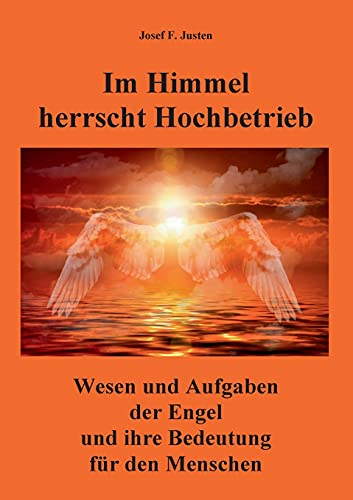 Im Himmel herrscht Hochbetrieb: Wesen und Aufgaben der Engel und ihre Bedeutung für den Menschen