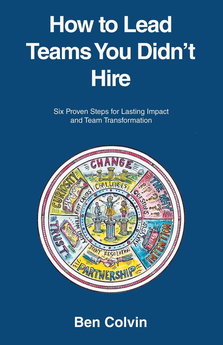 How to Lead Teams You Didn't Hire: Six Proven Steps for Lasting Impact and Team Transformation