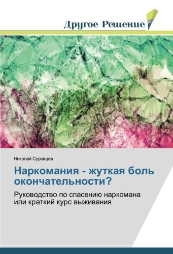 Наркомания - жуткая боль окончательности?: Руководство по спасению наркомана или краткий курс выживания: Rukovodstvo po spaseniju narkomana ili kratkij kurs vyzhivaniya
