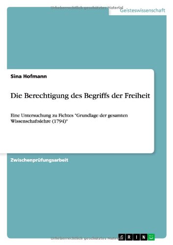 Die Berechtigung des Begriffs der Freiheit: Eine Untersuchung zu Fichtes Grundlage der gesamten Wissenschaftslehre (1794)